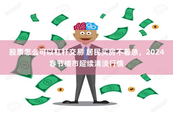 股票怎么可以杠杆交易 居民买房不着急，2024春节楼市延续清淡行情