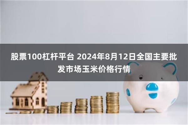 股票100杠杆平台 2024年8月12日全国主要批发市场玉米价格行情