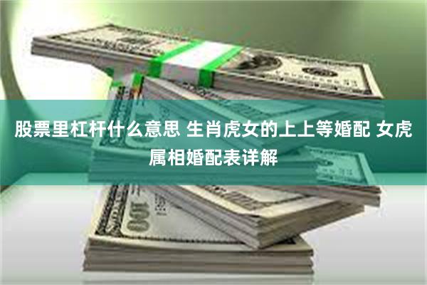 股票里杠杆什么意思 生肖虎女的上上等婚配 女虎属相婚配表详解