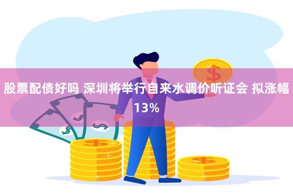 股票配债好吗 深圳将举行自来水调价听证会 拟涨幅13%