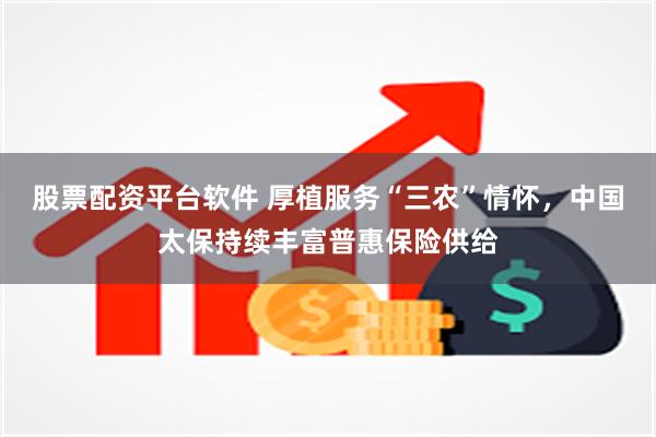 股票配资平台软件 厚植服务“三农”情怀，中国太保持续丰富普惠保险供给