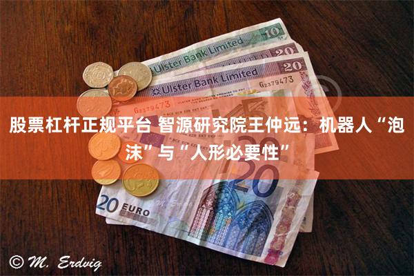 股票杠杆正规平台 智源研究院王仲远：机器人“泡沫”与“人形必要性”