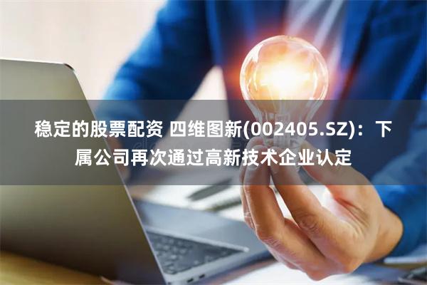稳定的股票配资 四维图新(002405.SZ)：下属公司再次通过高新技术企业认定