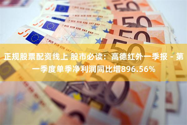 正规股票配资线上 股市必读：高德红外一季报 - 第一季度单季净利润同比增896.56%