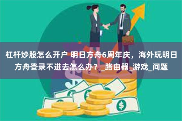 杠杆炒股怎么开户 明日方舟6周年庆，海外玩明日方舟登录不进去怎么办？_路由器_游戏_问题