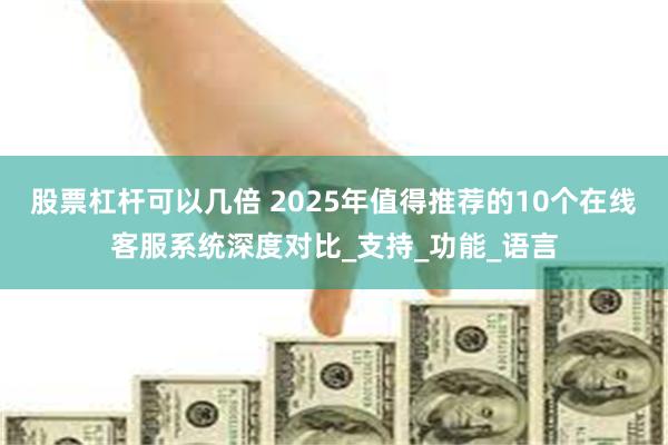 股票杠杆可以几倍 2025年值得推荐的10个在线客服系统深度对比_支持_功能_语言