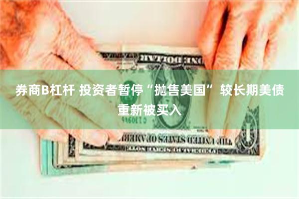 券商B杠杆 投资者暂停“抛售美国” 较长期美债重新被买入