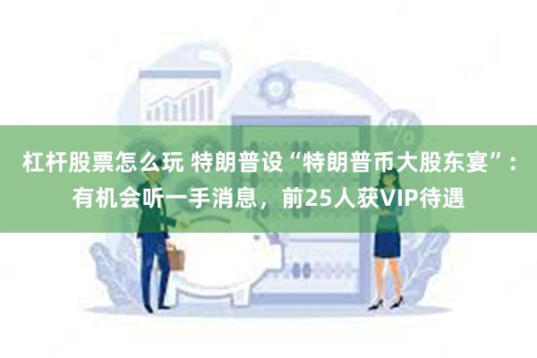 杠杆股票怎么玩 特朗普设“特朗普币大股东宴”：有机会听一手消息，前25人获VIP待遇