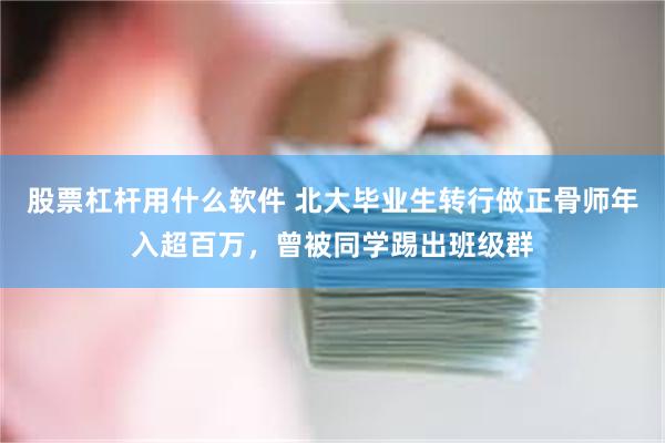 股票杠杆用什么软件 北大毕业生转行做正骨师年入超百万，曾被同学踢出班级群