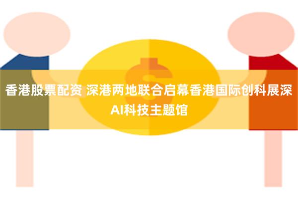 香港股票配资 深港两地联合启幕香港国际创科展深AI科技主题馆