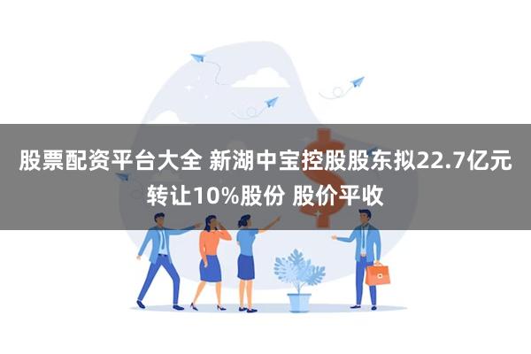 股票配资平台大全 新湖中宝控股股东拟22.7亿元转让10%股份 股价平收
