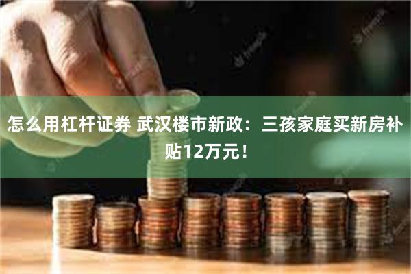 怎么用杠杆证券 武汉楼市新政：三孩家庭买新房补贴12万元！