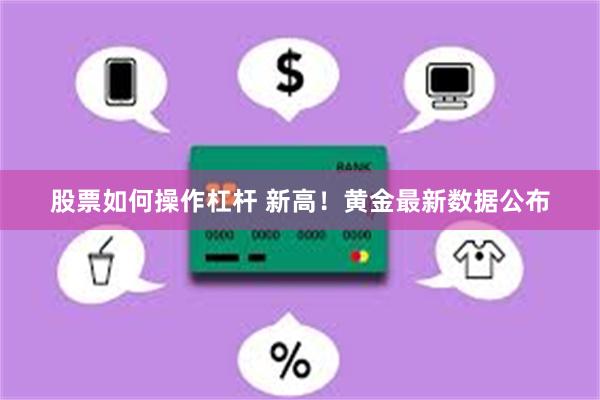 股票如何操作杠杆 新高！黄金最新数据公布