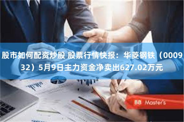 股市如何配资炒股 股票行情快报：华菱钢铁（000932）5月9日主力资金净卖出627.02万元