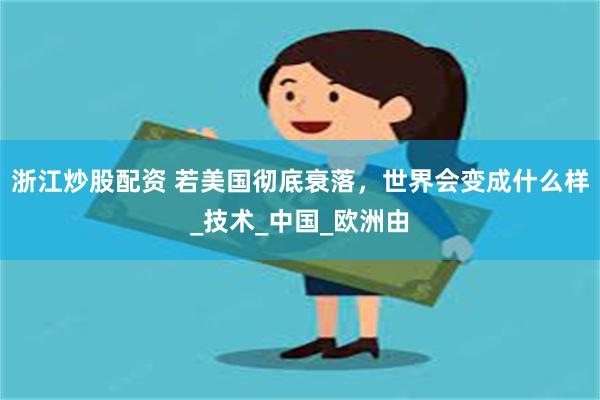 浙江炒股配资 若美国彻底衰落，世界会变成什么样_技术_中国_欧洲由