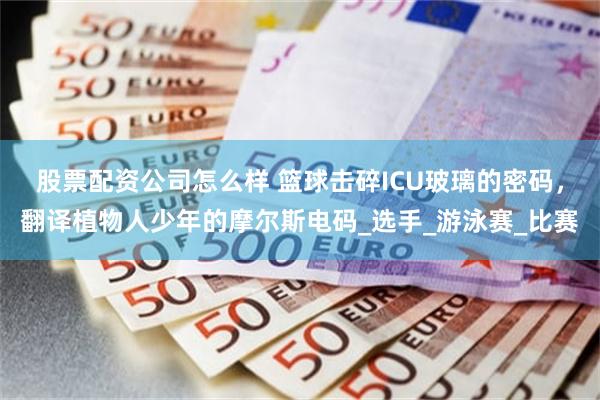 股票配资公司怎么样 篮球击碎ICU玻璃的密码，翻译植物人少年的摩尔斯电码_选手_游泳赛_比赛