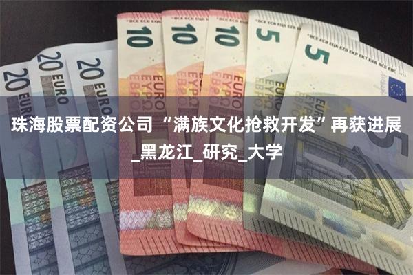 珠海股票配资公司 “满族文化抢救开发”再获进展_黑龙江_研究_大学