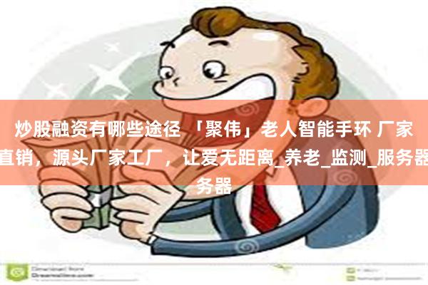 炒股融资有哪些途径 「聚伟」老人智能手环 厂家直销，源头厂家工厂，让爱无距离_养老_监测_服务器