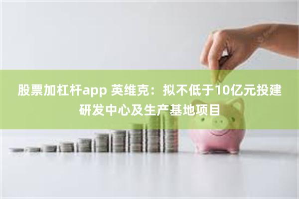 股票加杠杆app 英维克：拟不低于10亿元投建研发中心及生产基地项目