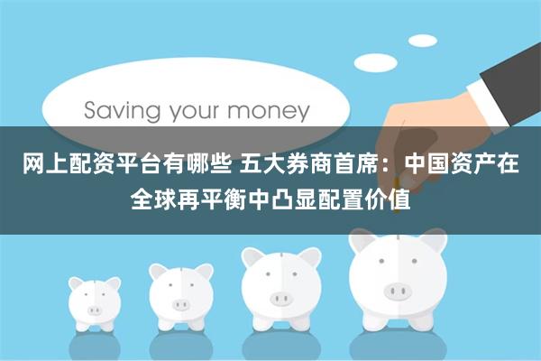 网上配资平台有哪些 五大券商首席：中国资产在全球再平衡中凸显配置价值