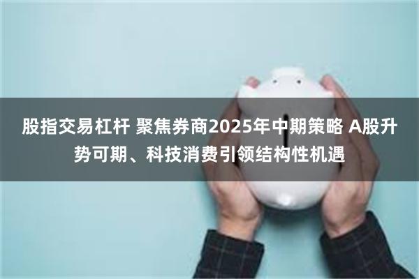 股指交易杠杆 聚焦券商2025年中期策略 A股升势可期、科技消费引领结构性机遇