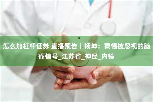 怎么加杠杆证券 直播预告丨杨坤：警惕被忽视的脑瘤信号_江苏省_神经_内镜