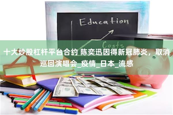十大炒股杠杆平台合约 陈奕迅因得新冠肺炎，取消巡回演唱会_疫情_日本_流感