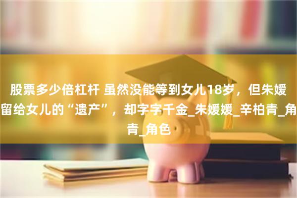 股票多少倍杠杆 虽然没能等到女儿18岁，但朱嫒媛留给女儿的“遗产”，却字字千金_朱媛媛_辛柏青_角色