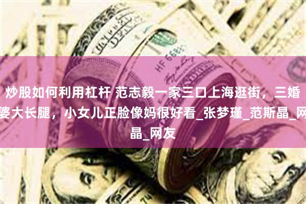 炒股如何利用杠杆 范志毅一家三口上海逛街，三婚老婆大长腿，小女儿正脸像妈很好看_张梦瑾_范斯晶_网友