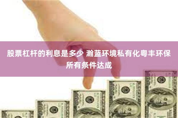股票杠杆的利息是多少 瀚蓝环境私有化粤丰环保所有条件达成