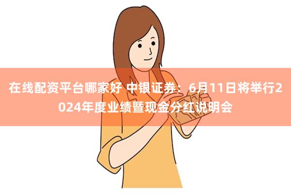 在线配资平台哪家好 中银证券：6月11日将举行2024年度业绩暨现金分红说明会