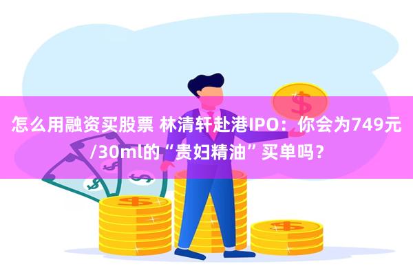 怎么用融资买股票 林清轩赴港IPO：你会为749元/30ml的“贵妇精油”买单吗？