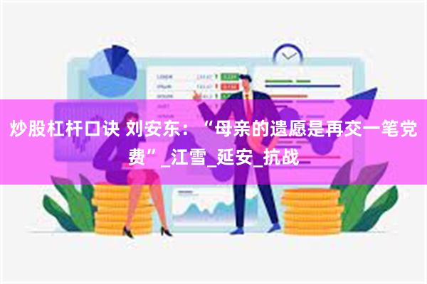 炒股杠杆口诀 刘安东：“母亲的遗愿是再交一笔党费”_江雪_延安_抗战