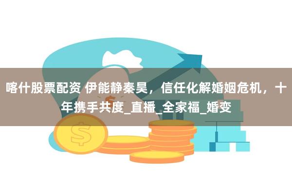 喀什股票配资 伊能静秦昊，信任化解婚姻危机，十年携手共度_直播_全家福_婚变