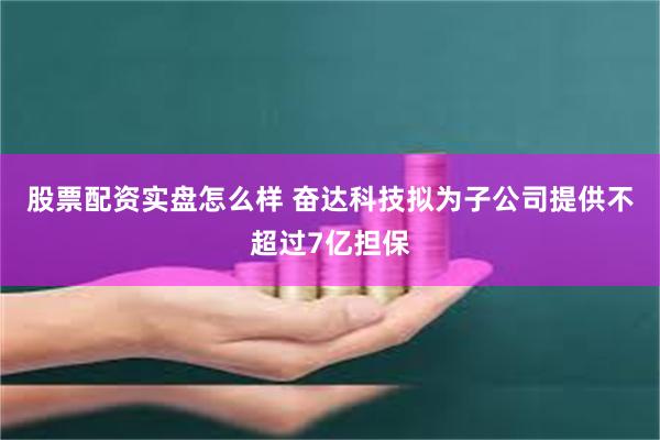 股票配资实盘怎么样 奋达科技拟为子公司提供不超过7亿担保