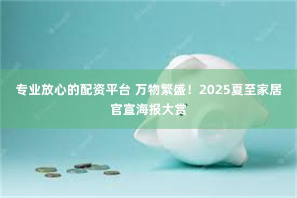 专业放心的配资平台 万物繁盛！2025夏至家居官宣海报大赏