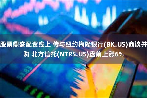 股票鼎盛配资线上 传与纽约梅隆银行(BK.US)商谈并购 北方信托(NTRS.US)盘前上涨6%