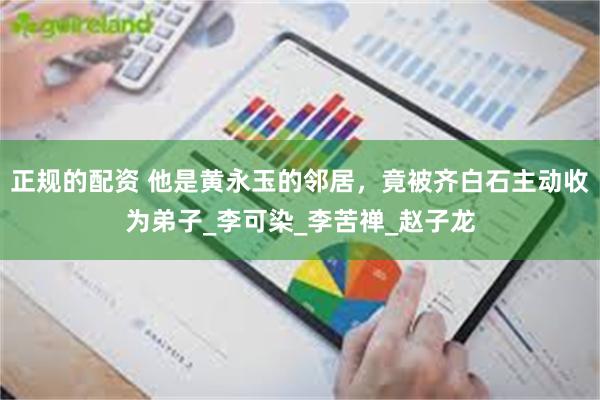 正规的配资 他是黄永玉的邻居，竟被齐白石主动收为弟子_李可染_李苦禅_赵子龙