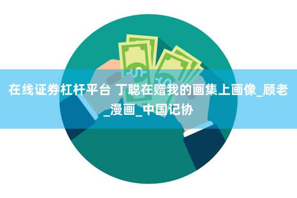 在线证劵杠杆平台 丁聪在赠我的画集上画像_顾老_漫画_中国记协